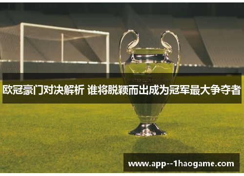 欧冠豪门对决解析 谁将脱颖而出成为冠军最大争夺者