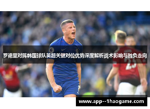 罗德里对阵韩国球队英超关键对位优势深度解析战术影响与胜负走向