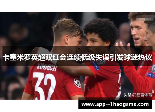 卡塞米罗英超双红会连续低级失误引发球迷热议