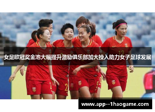 女足欧冠奖金池大幅提升激励俱乐部加大投入助力女子足球发展