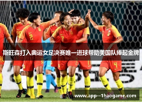 斯旺森打入奥运女足决赛唯一进球帮助美国队捧起金牌