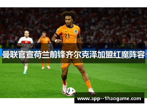 曼联官宣荷兰前锋齐尔克泽加盟红魔阵容 曼联官宣荷兰前锋齐尔克泽加盟红魔阵容