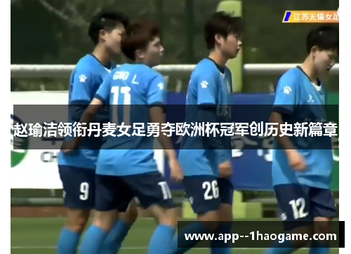 赵瑜洁领衔丹麦女足勇夺欧洲杯冠军创历史新篇章