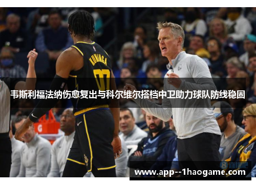 韦斯利福法纳伤愈复出与科尔维尔搭档中卫助力球队防线稳固