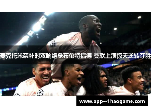 麦克托米奈补时双响绝杀布伦特福德 曼联上演惊天逆转夺胜