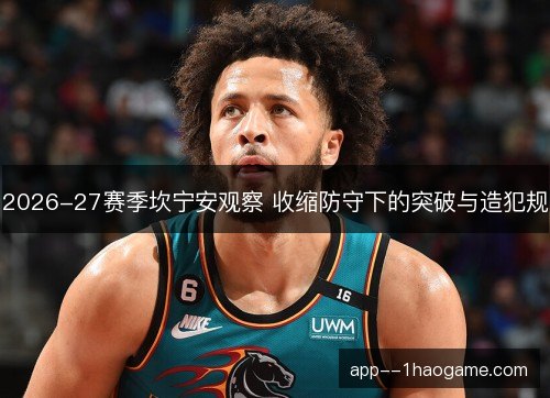 2026-27赛季坎宁安观察 收缩防守下的突破与造犯规 2026-27赛季坎宁安观察 收缩防守下的突破与造犯规