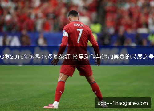 C罗2015年对科尔多瓦染红 报复动作与追加禁赛的尺度之争